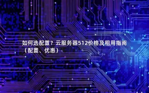 如何选配置？云服务器512价格及租用指南（配置、优惠）