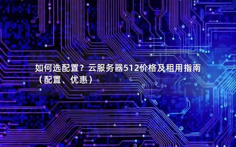如何选配置?云服务器512价格及租用指南(配置、优惠) 如何选配置?云服务器512价格及租用指南(配置、优惠)