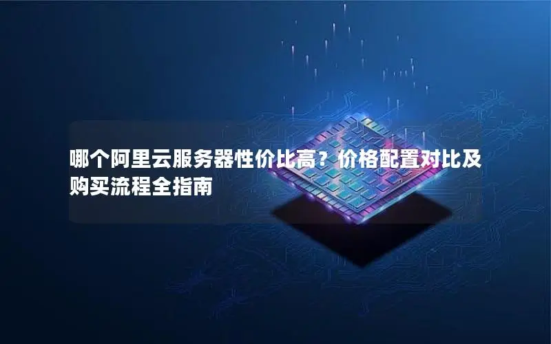 哪个阿里云服务器性价比高？价格配置对比及购买流程全指南