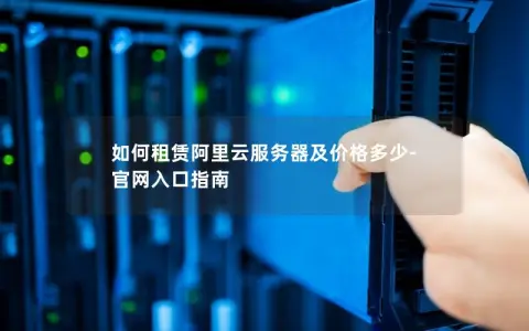 如何租赁阿里云服务器及价格多少-官网入口指南 如何租赁阿里云服务器及价格多少-官网入口指南