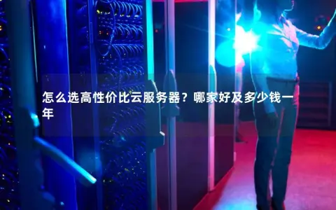 怎么选高性价比云服务器？哪家好及多少钱一年