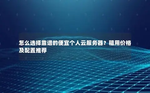 怎么选择靠谱的便宜个人云服务器？租用价格及配置推荐