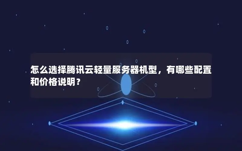 怎么选择腾讯云轻量服务器机型,有哪些配置和价格说明? 怎么选择腾讯云轻量服务器机型,有哪些配置和价格说明?