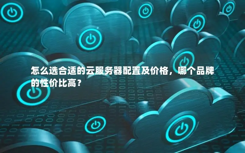 怎么选合适的云服务器配置及价格,哪个品牌的性价比高? 怎么选合适的云服务器配置及价格,哪个品牌的性价比高?