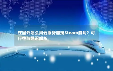 在国外怎么用云服务器玩Steam游戏？可行性与延迟解析