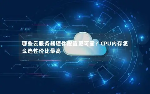 哪些云服务器硬件配置更可靠？CPU内存怎么选性价比最高