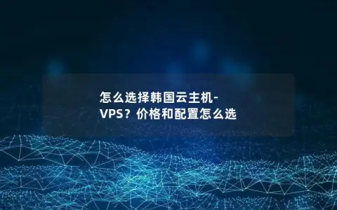 怎么选择韩国云主机-VPS？价格和配置怎么选