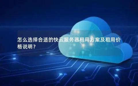 怎么选择合适的快云服务器租用方案及租用价格说明？