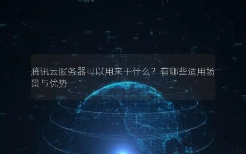 腾讯云服务器可以用来干什么？有哪些适用场景与优势
