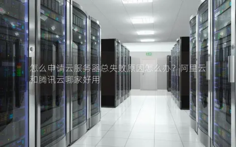怎么申请云服务器总失败原因怎么办？阿里云和腾讯云哪家好用