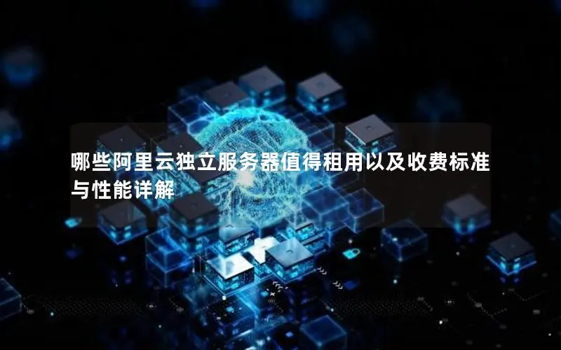 哪些阿里云独立服务器值得租用以及收费标准与性能详解 哪些阿里云独立服务器值得租用以及收费标准与性能详解