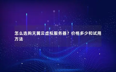 怎么选购天翼云虚拟服务器？价格多少和试用方法