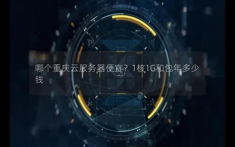 哪个重庆云服务器便宜？1核1G和包年多少钱