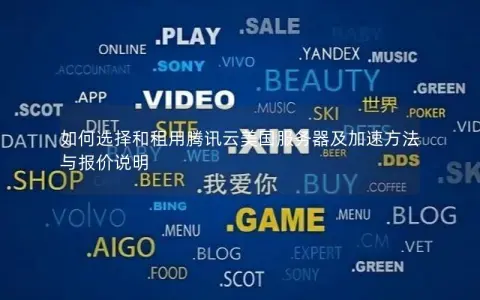 如何选择和租用腾讯云美国服务器及加速方法与报价说明