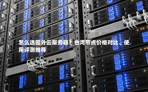怎么选国外云服务器？台湾节点价格对比、使用评测推荐