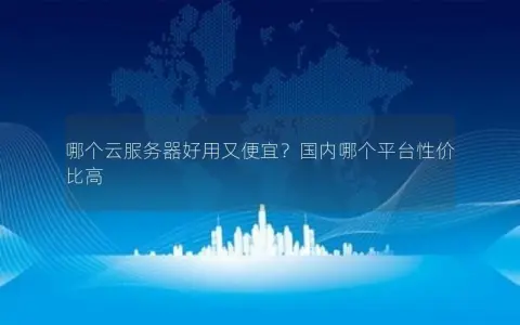哪个云服务器好用又便宜？国内哪个平台性价比高