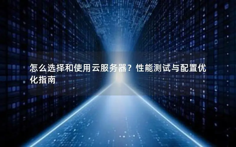 怎么选择和使用云服务器?性能测试与配置优化指南 怎么选择和使用云服务器?性能测试与配置优化指南