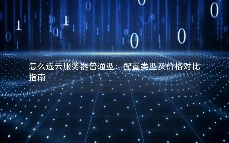 怎么选云服务器普通型：配置类型及价格对比指南