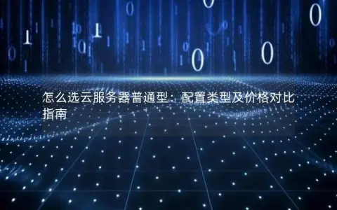怎么选云服务器普通型：配置类型及价格对比指南