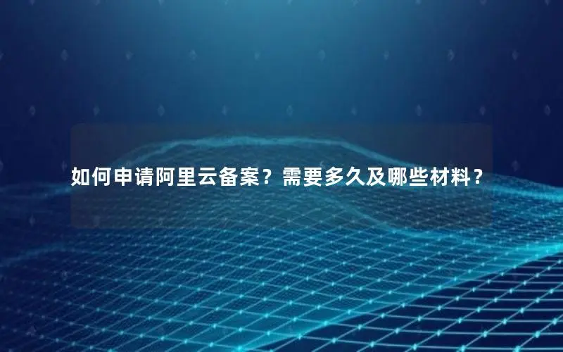 如何申请阿里云备案?需要多久及哪些材料? 如何申请阿里云备案?需要多久及哪些材料?