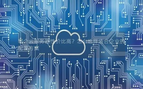 哪个云服务器性价比高？怎么选择适合企业的配置方案