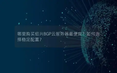 哪里购买绍兴BGP云服务器最便宜？如何选择稳定配置？