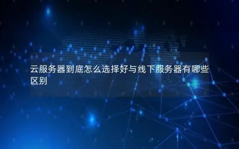 云服务器到底怎么选择好与线下服务器有哪些区别