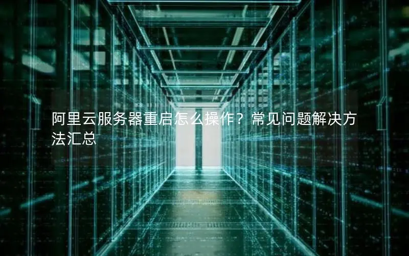 阿里云服务器重启怎么操作?常见问题解决方法汇总 阿里云服务器重启怎么操作?常见问题解决方法汇总