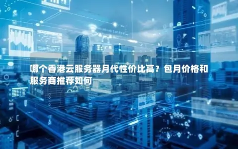 哪个香港云服务器月代性价比高？包月价格和服务商推荐如何