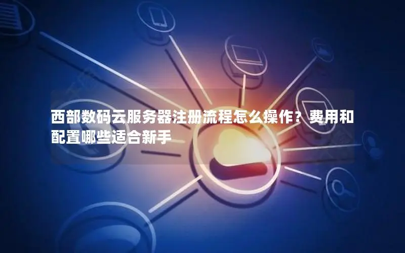 西部数码云服务器注册流程怎么操作?费用和配置哪些适合新手 西部数码云服务器注册流程怎么操作?费用和配置哪些适合新手