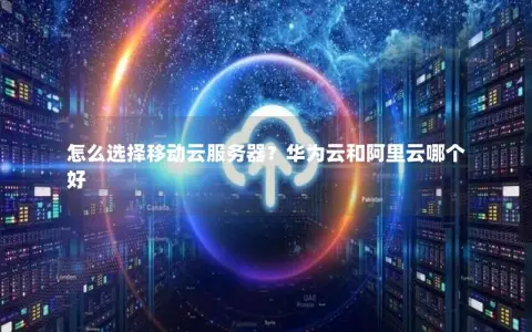 怎么选择移动云服务器？华为云和阿里云哪个好