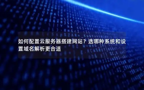 如何配置云服务器搭建网站？选哪种系统和设置域名解析更合适