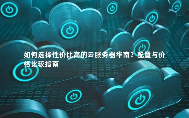 如何选择性价比高的云服务器华南?配置与价格比较指南 如何选择性价比高的云服务器华南?配置与价格比较指南