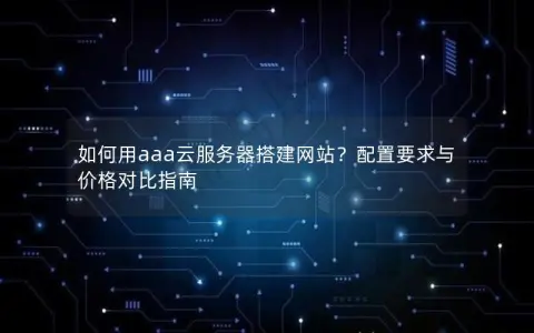 如何用aaa云服务器搭建网站？配置要求与价格对比指南
