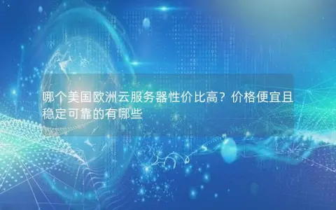哪个美国欧洲云服务器性价比高？价格便宜且稳定可靠的有哪些