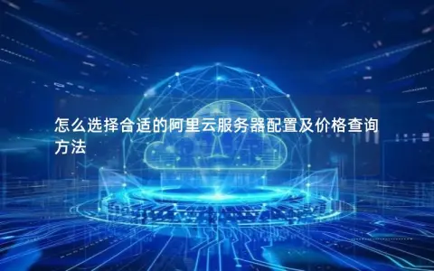 怎么选择合适的阿里云服务器配置及价格查询方法 怎么选择合适的阿里云服务器配置及价格查询方法