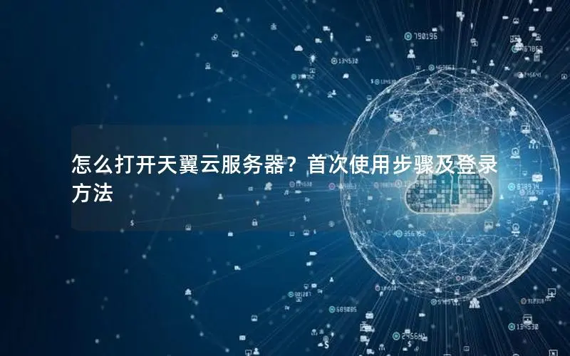 怎么打开天翼云服务器？首次使用步骤及登录方法