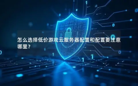 怎么选择低价游戏云服务器配置和配置要注意哪里？