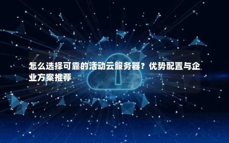 怎么选择可靠的活动云服务器?优势配置与企业方案推荐 怎么选择可靠的活动云服务器?优势配置与企业方案推荐