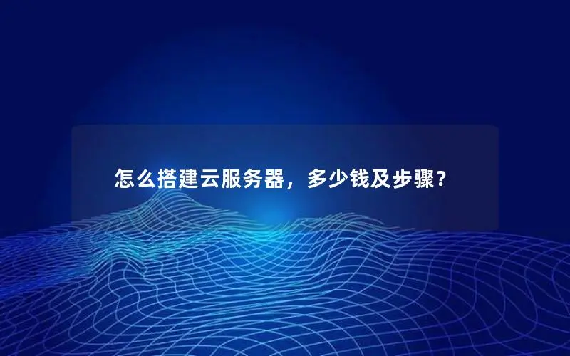 怎么搭建云服务器，多少钱及步骤？