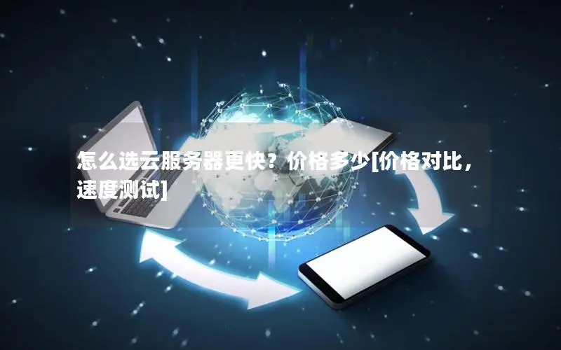 怎么选云服务器更快？价格多少[价格对比，速度测试]