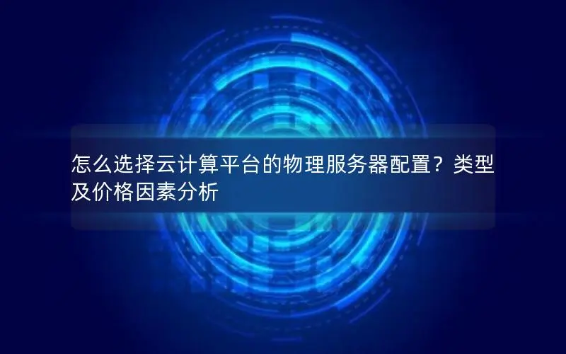 怎么选择云计算平台的物理服务器配置?类型及价格因素分析 怎么选择云计算平台的物理服务器配置?类型及价格因素分析