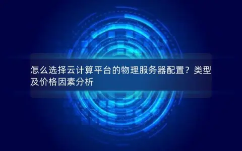 怎么选择云计算平台的物理服务器配置？类型及价格因素分析