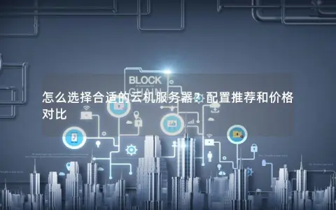 怎么选择合适的云机服务器？配置推荐和价格对比