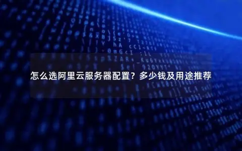 怎么选阿里云服务器配置？多少钱及用途推荐
