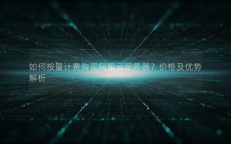 如何按量计费购买阿里云服务器?价格及优势解析 如何按量计费购买阿里云服务器?价格及优势解析