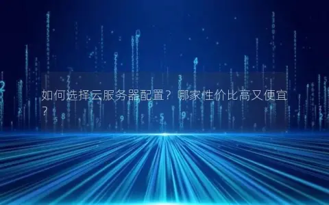 如何选择云服务器配置？哪家性价比高又便宜？