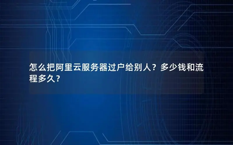 怎么把阿里云服务器过户给别人?多少钱和流程多久? 怎么把阿里云服务器过户给别人?多少钱和流程多久?