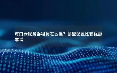 海口云服务器租赁怎么选？哪些配置比较优惠靠谱