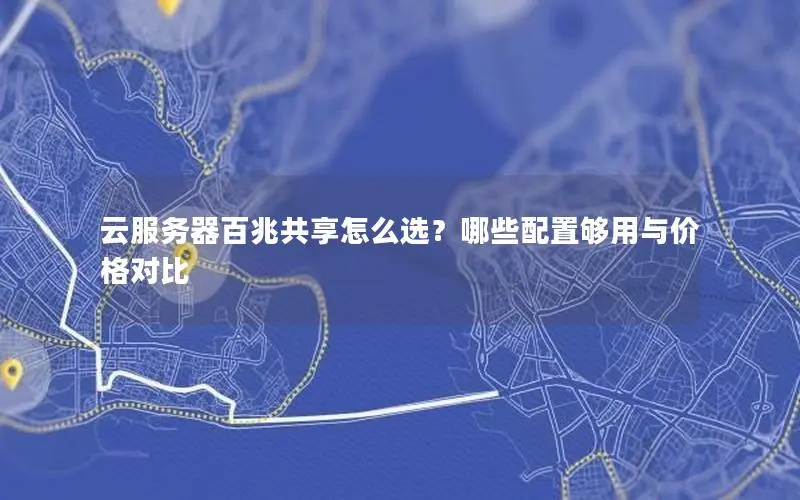 云服务器百兆共享怎么选?哪些配置够用与价格对比 云服务器百兆共享怎么选?哪些配置够用与价格对比
